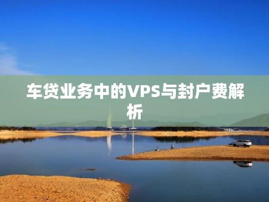 车贷业务中的VPS与封户费解析