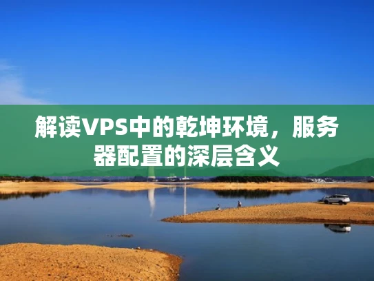 解读VPS中的乾坤环境，服务器配置的深层含义
