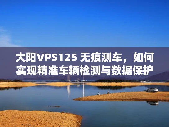 大阳VPS125 无痕测车，如何实现精准车辆检测与数据保护