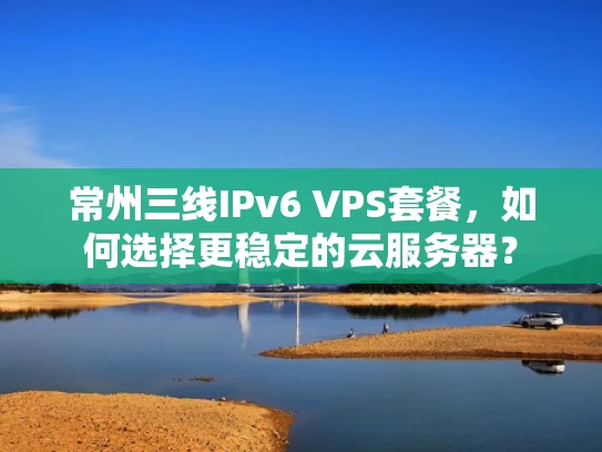 常州三线IPv6 VPS套餐，如何选择更稳定的云服务器？
