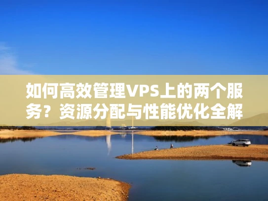 如何高效管理VPS上的两个服务？资源分配与性能优化全解析