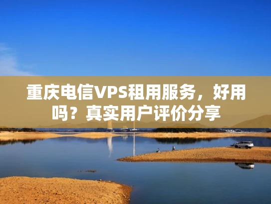 重庆电信VPS租用服务，好用吗？真实用户评价分享