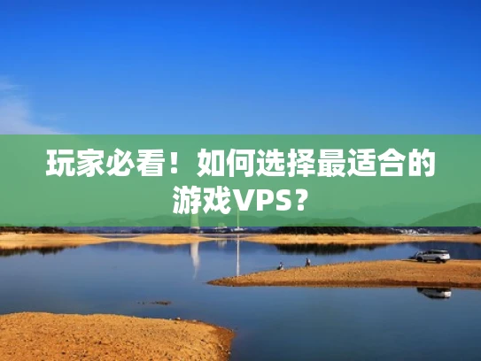 玩家必看！如何选择最适合的游戏VPS？