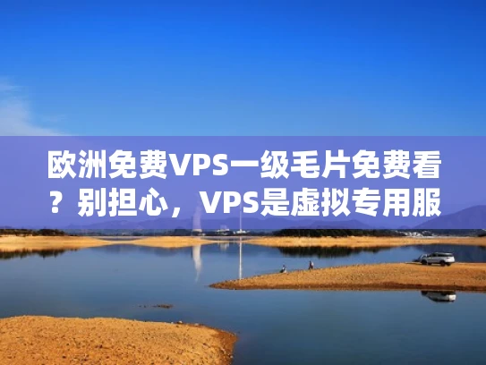 欧洲免费VPS一级毛片免费看？别担心，VPS是虚拟专用服务器，毛片是色情内容，两者毫无关系！