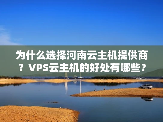 为什么选择河南云主机提供商？VPS云主机的好处有哪些？