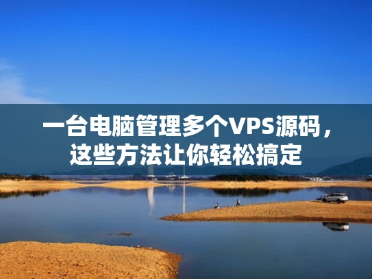 一台电脑管理多个VPS源码，这些方法让你轻松搞定