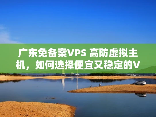 广东免备案VPS 高防虚拟主机，如何选择便宜又稳定的VPS？