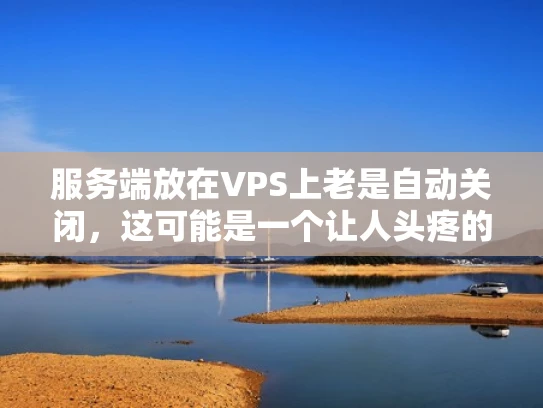 服务端放在VPS上老是自动关闭，这可能是一个让人头疼的问题。别担心，我来帮你理清楚可能的原因，并给出一些解决方案