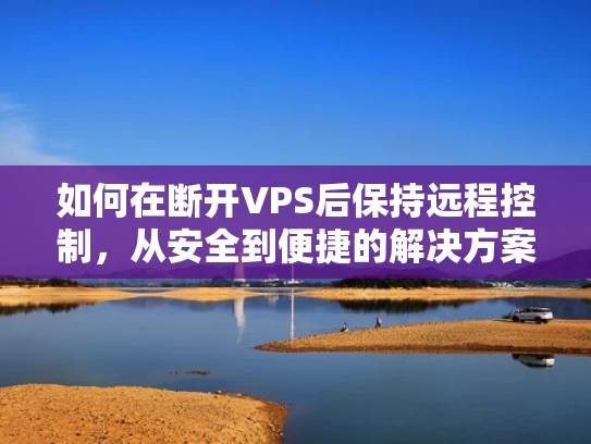 如何在断开VPS后保持远程控制，从安全到便捷的解决方案