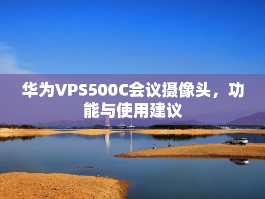 华为VPS500C会议摄像头，功能与使用建议