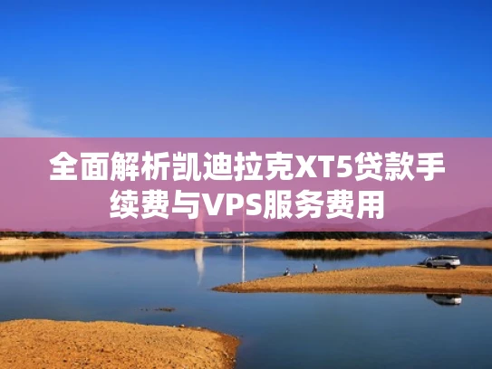 全面解析凯迪拉克XT5贷款手续费与VPS服务费用