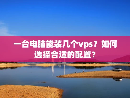 一台电脑能装几个vps？如何选择合适的配置？