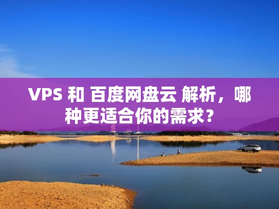 VPS 和 百度网盘云 解析，哪种更适合你的需求？