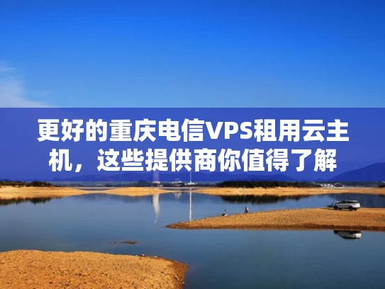更好的重庆电信VPS租用云主机，这些提供商你值得了解