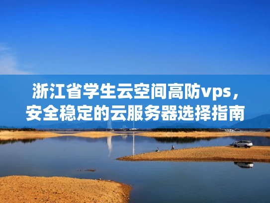 浙江省学生云空间高防vps，安全稳定的云服务器选择指南