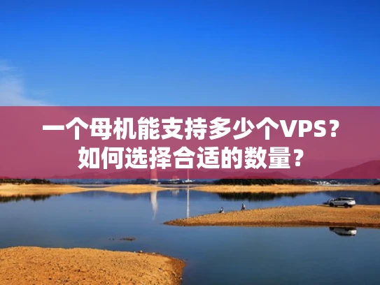 一个母机能支持多少个VPS？如何选择合适的数量？