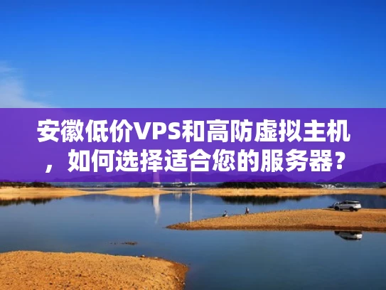 安徽低价VPS和高防虚拟主机，如何选择适合您的服务器？
