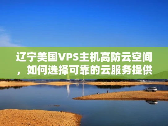 辽宁美国VPS主机高防云空间，如何选择可靠的云服务提供商？