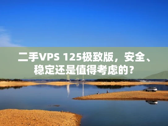 二手VPS 125极致版，安全、稳定还是值得考虑的？
