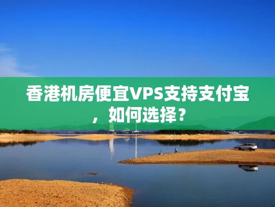 香港机房便宜VPS支持支付宝，如何选择？