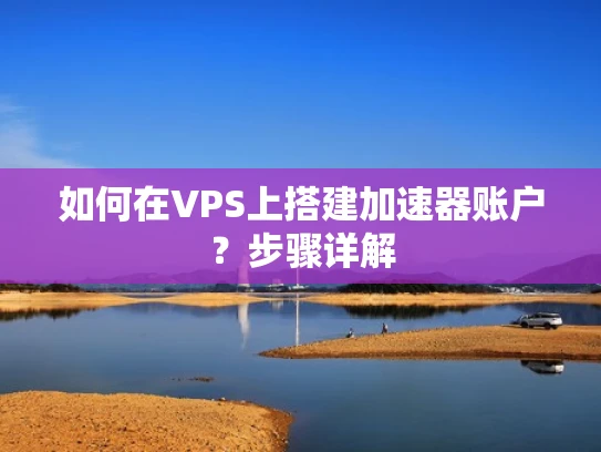 如何在VPS上搭建加速器账户？步骤详解
