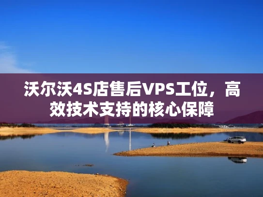 沃尔沃4S店售后VPS工位，高效技术支持的核心保障