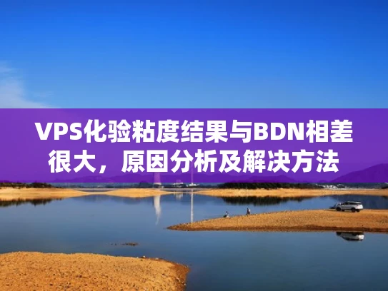 VPS化验粘度结果与BDN相差很大，原因分析及解决方法