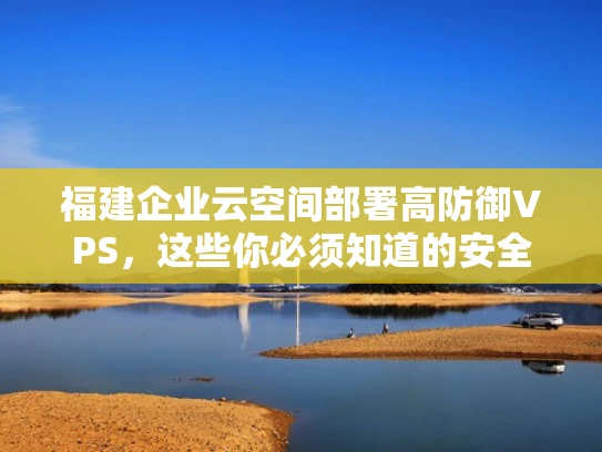 福建企业云空间部署高防御VPS，这些你必须知道的安全防护措施