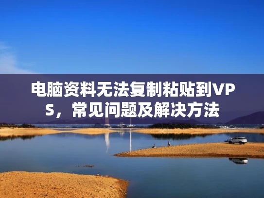 电脑资料无法复制粘贴到VPS，常见问题及解决方法