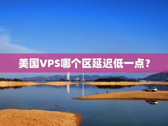 美国VPS哪个区延迟低一点？