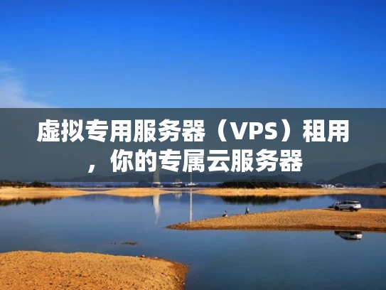 虚拟专用服务器（VPS）租用，你的专属云服务器