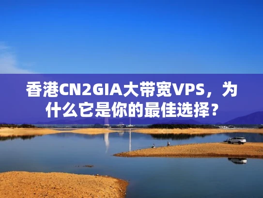 香港CN2GIA大带宽VPS，为什么它是你的最佳选择？