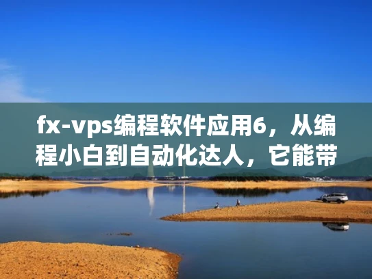 fx-vps编程软件应用6，从编程小白到自动化达人，它能带给你什么？