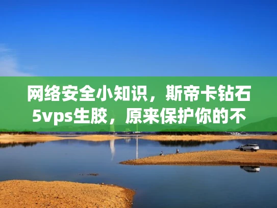 网络安全小知识，斯帝卡钻石5vps生胶，原来保护你的不只是硬件！