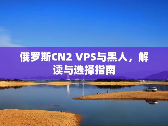 俄罗斯CN2 VPS与黑人，解读与选择指南