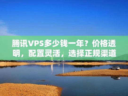 腾讯VPS多少钱一年？价格透明，配置灵活，选择正规渠道即可