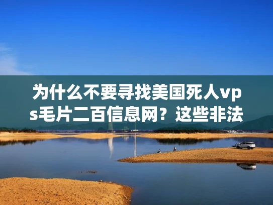 为什么不要寻找美国死人vps毛片二百信息网？这些非法服务的风险你知道吗？