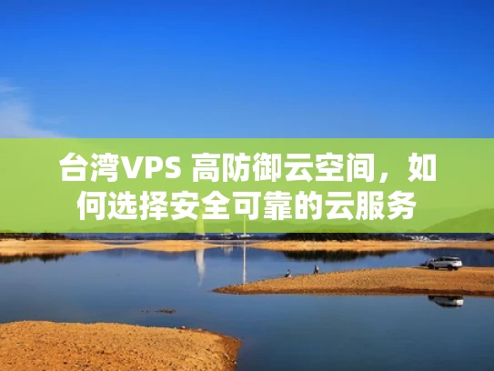 台湾VPS 高防御云空间，如何选择安全可靠的云服务