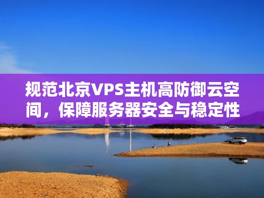 规范北京VPS主机高防御云空间，保障服务器安全与稳定性