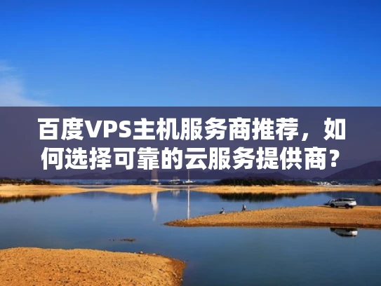 百度VPS主机服务商推荐，如何选择可靠的云服务提供商？