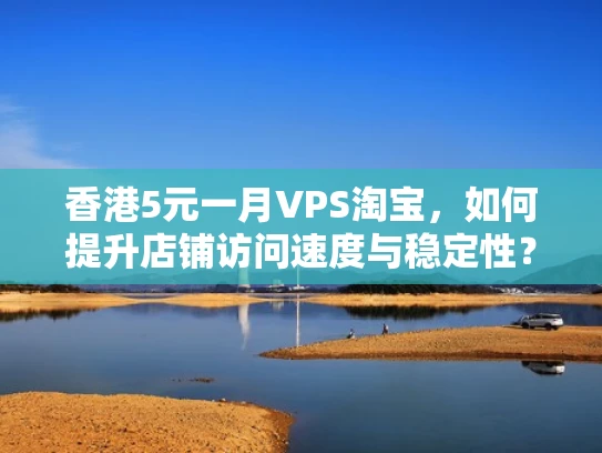 香港5元一月VPS淘宝，如何提升店铺访问速度与稳定性？