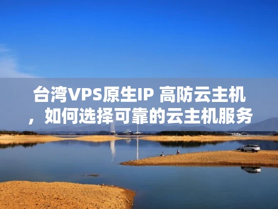 台湾VPS原生IP 高防云主机，如何选择可靠的云主机服务