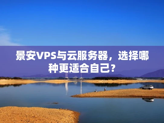 景安VPS与云服务器，选择哪种更适合自己？