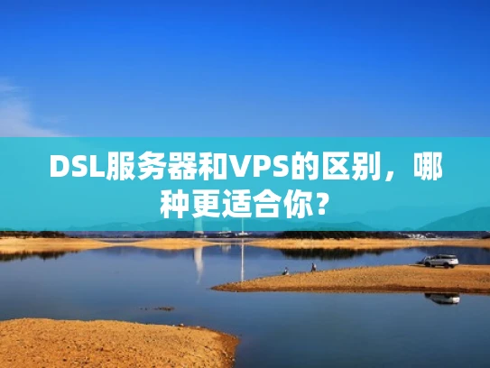 DSL服务器和VPS的区别，哪种更适合你？