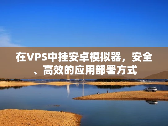 在VPS中挂安卓模拟器，安全、高效的应用部署方式