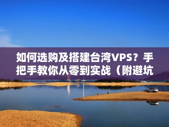 如何选购及搭建台湾VPS？手把手教你从零到实战（附避坑指南）