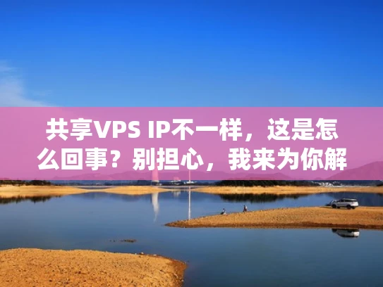 共享VPS IP不一样，这是怎么回事？别担心，我来为你解答！