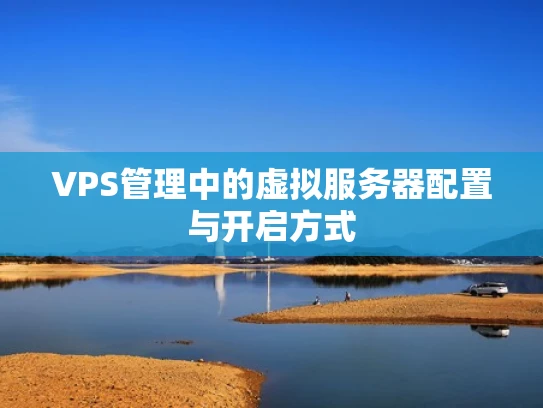 VPS管理中的虚拟服务器配置与开启方式