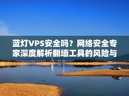蓝灯VPS安全吗？网络安全专家深度解析翻墙工具的风险与替代方案