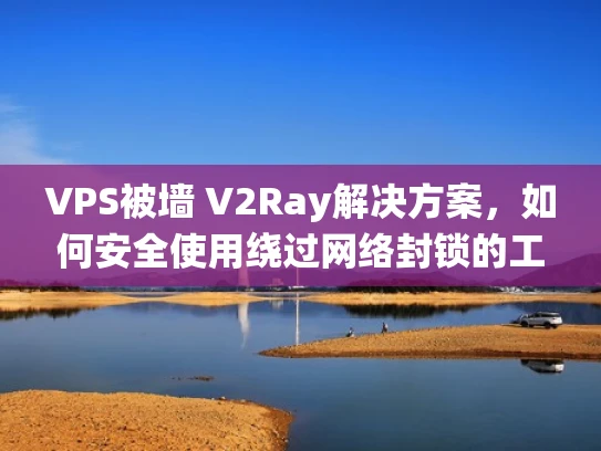 VPS被墙 V2Ray解决方案，如何安全使用绕过网络封锁的工具